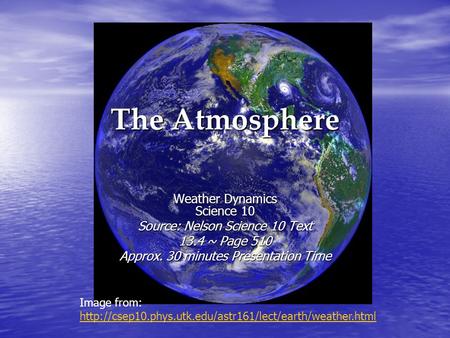 The Atmosphere Weather Dynamics Science 10 Source: Nelson Science 10 Text 13.4 ~ Page 510 Approx. 30 minutes Presentation Time Image from: