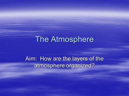 The Atmosphere Aim: How are the layers of the atmosphere organized?