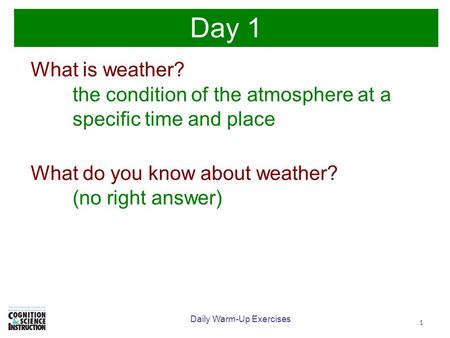 1 Day 1 What is weather? the condition of the atmosphere at a specific time and place What do you know about weather? (no right answer) Daily Warm-Up Exercises.