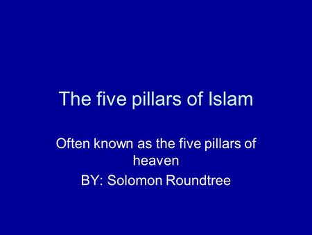 The five pillars of Islam Often known as the five pillars of heaven BY: Solomon Roundtree.