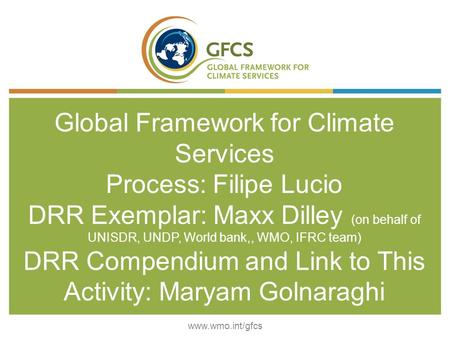 Global Framework for Climate Services Process: Filipe Lucio DRR Exemplar: Maxx Dilley (on behalf of UNISDR, UNDP, World bank,, WMO, IFRC team) DRR Compendium.