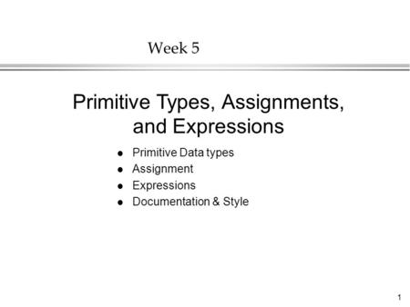 1 Week 5 l Primitive Data types l Assignment l Expressions l Documentation & Style Primitive Types, Assignments, and Expressions.