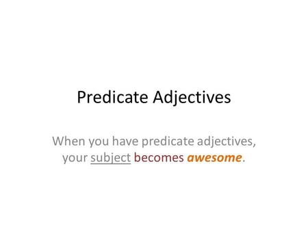 Predicate Adjectives When you have predicate adjectives, your subject becomes awesome.