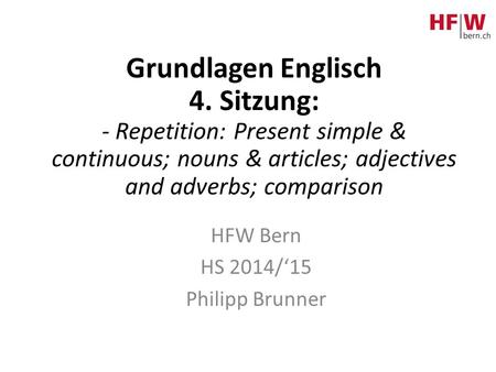 Grundlagen Englisch 4. Sitzung: - Repetition: Present simple & continuous; nouns & articles; adjectives and adverbs; comparison HFW Bern HS 2014/‘15 Philipp.