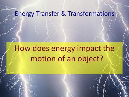 Energy Transfer & Transformations How does energy impact the motion of an object?