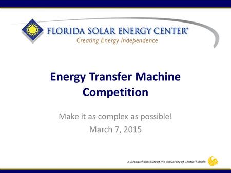 A Research Institute of the University of Central Florida Energy Transfer Machine Competition Make it as complex as possible! March 7, 2015.