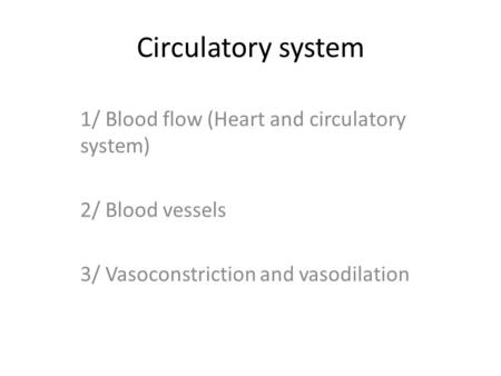 Circulatory system 1/ Blood flow (Heart and circulatory system) 2/ Blood vessels 3/ Vasoconstriction and vasodilation.
