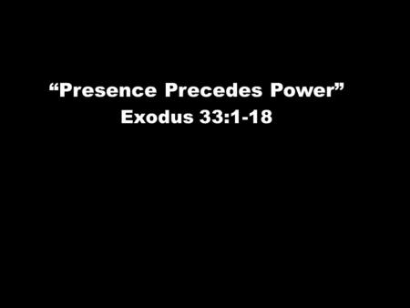 “Presence Precedes Power” Exodus 33:1-18. The L ORD said to Moses, “Depart; go up from here, you and the people whom you have brought up out of the land.