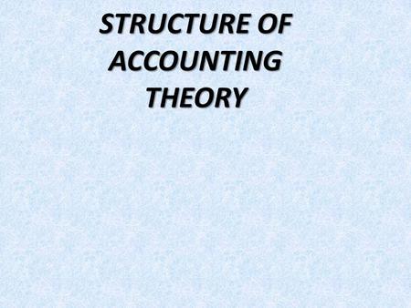 STRUCTURE OF ACCOUNTING THEORY. ACCOUNTING THEORY -“A systematic statement of the rules or principles which underlie or govern a set of phenomena.” -“A.