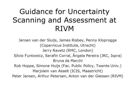 Guidance for Uncertainty Scanning and Assessment at RIVM Jeroen van der Sluijs, James Risbey, Penny Kloprogge (Copernicus Institute, Utrecht) Jerry Ravetz.