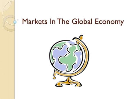 Markets In The Global Economy. Overview How Markets Operate ◦ Simple Market Economy Global Economy Why Trade? ◦ International Specialization Class Activity: