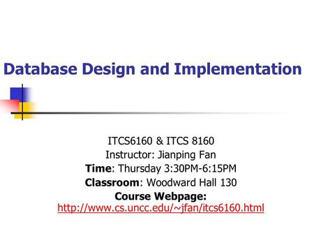 Database Design and Implementation ITCS6160 & ITCS 8160 Instructor: Jianping Fan Time: Thursday 3:30PM-6:15PM Classroom: Woodward Hall 130 Course Webpage: