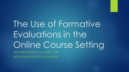 The Use of Formative Evaluations in the Online Course Setting JENNIFER PETERSON, MS, RHIA, CTR DEPARTMENT OF HEALTH SCIENCES.