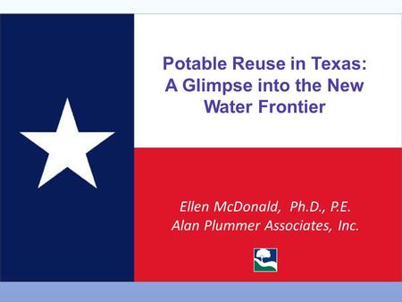 Potable Reuse in Texas: A Glimpse into the New Water Frontier Ellen McDonald, Ph.D., P.E. Alan Plummer Associates, Inc.