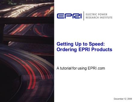 Getting Up to Speed: Ordering EPRI Products A tutorial for using EPRI.com December 12, 2006.