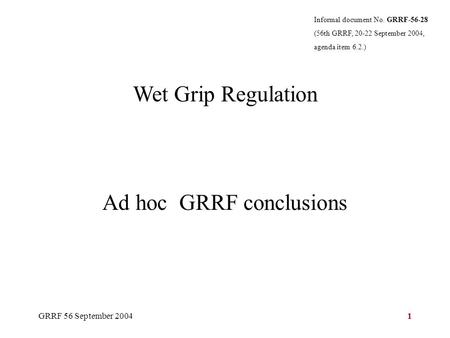GRRF 56 September 20041 Wet Grip Regulation Ad hoc GRRF conclusions Informal document No. GRRF-56-28 (56th GRRF, 20-22 September 2004, agenda item 6.2.)