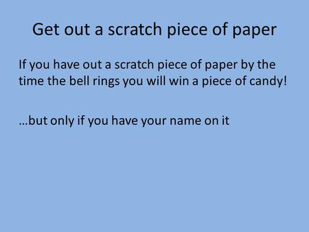 Get out a scratch piece of paper If you have out a scratch piece of paper by the time the bell rings you will win a piece of candy! …but only if you have.