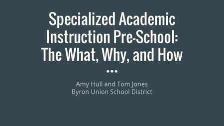 Specialized Academic Instruction Pre-School: The What, Why, and How Amy Hull and Tom Jones Byron Union School District.
