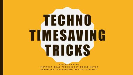 TECHNO TIMESAVING TRICKS ALISSA CARTER INSTRUCTIONAL TECHNOLOGY COORDINATOR PLAINVIEW INDEPENDENT SCHOOL DISTRICT.