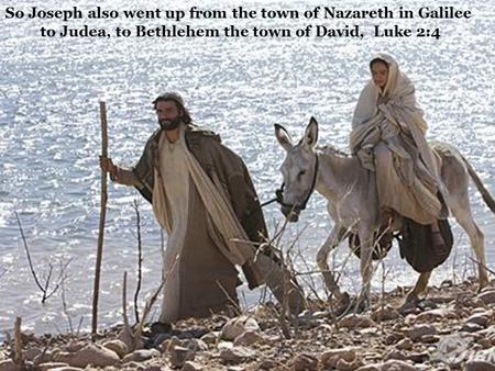 So Joseph also went up from the town of Nazareth in Galilee to Judea, to Bethlehem the town of David, Luke 2:4.