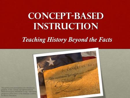 Concept-Based Instruction Teaching History Beyond the Facts This power point presentation is for educational purposes. It may contain copyrighted material.