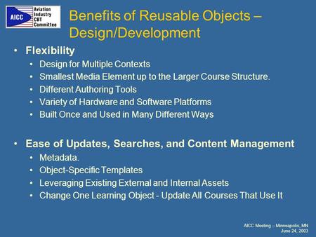 AICC Meeting – Minneapolis, MN June 24, 2003 Benefits of Reusable Objects – Design/Development Flexibility Design for Multiple Contexts Smallest Media.