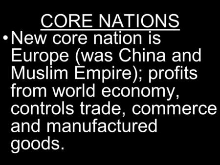 CORE NATIONS New core nation is Europe (was China and Muslim Empire); profits from world economy, controls trade, commerce and manufactured goods.