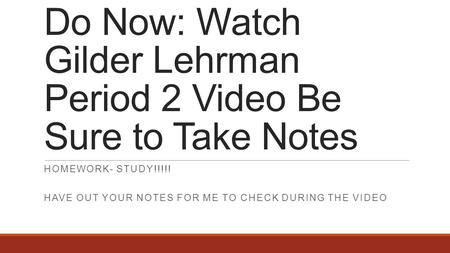 Do Now: Watch Gilder Lehrman Period 2 Video Be Sure to Take Notes HOMEWORK- STUDY!!!!! HAVE OUT YOUR NOTES FOR ME TO CHECK DURING THE VIDEO.