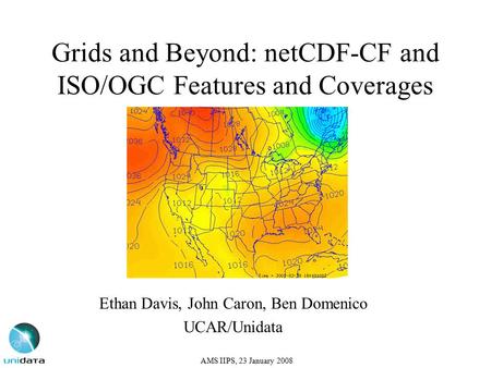 Grids and Beyond: netCDF-CF and ISO/OGC Features and Coverages Ethan Davis, John Caron, Ben Domenico UCAR/Unidata AMS IIPS, 23 January 2008.