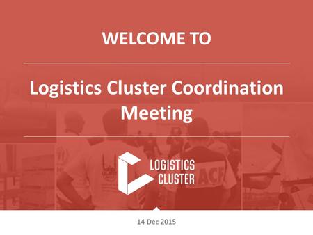 V OCTOBER 2013 WELCOME TO Logistics Cluster Coordination Meeting v 14 Dec 2015.