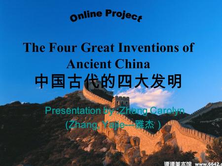 The Four Great Inventions of Ancient China 中国古代的四大发明 Presentation by :Zhang Carolyn (Zhang, Yajie--- 雅杰）