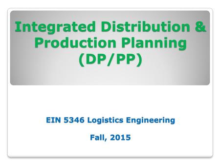 Integrated Distribution & Production Planning (DP/PP) EIN 5346 Logistics Engineering Fall, 2015 Integrated Distribution & Production Planning (DP/PP) EIN.