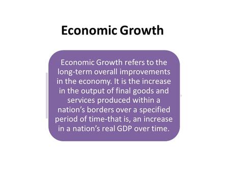 Economic Growth Economic Growth refers to the long-term overall improvements in the economy. It is the increase in the output of final goods and services.