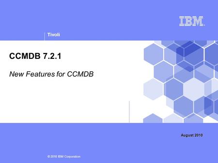 Tivoli © 2010 IBM Corporation CCMDB 7.2.1 New Features for CCMDB August 2010.