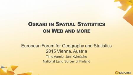 O SKARI IN S PATIAL S TATISTICS ON W EB AND MORE European Forum for Geography and Statistics 2015 Vienna, Austria Timo Aarnio, Jani Kylmäaho National Land.