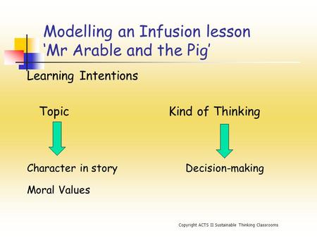 Copyright ACTS II Sustainable Thinking Classrooms Modelling an Infusion lesson ‘Mr Arable and the Pig’ Learning Intentions Topic Kind of Thinking Character.