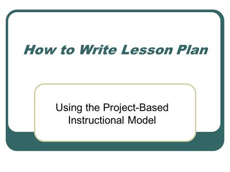 How to Write Lesson Plan Using the Project-Based Instructional Model.