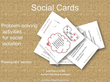 Social Cards Problem-solving activities for social isolation Powerpoint version Joel Shaul, LCSW Autism Teaching Strategies autismteachingstrategies.com.