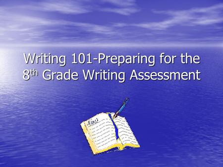 Writing 101-Preparing for the 8 th Grade Writing Assessment.