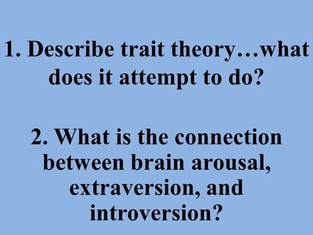 1. Describe trait theory…what does it attempt to do? 2. What is the connection between brain arousal, extraversion, and introversion?