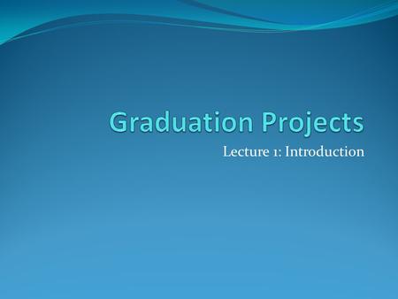 Lecture 1: Introduction. 0721499 – Graduation Projects Topics to Discuss in Lectures 1. Project Deliverables 2. Course grading 3. Project Concept Writing.