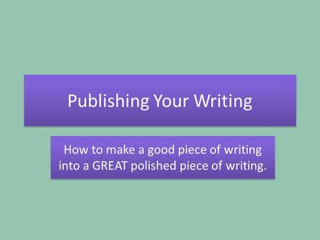 Publishing Your Writing How to make a good piece of writing into a GREAT polished piece of writing.
