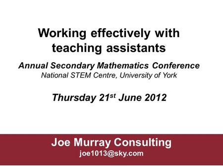 Joe Murray Consulting Working effectively with teaching assistants Annual Secondary Mathematics Conference National STEM Centre, University.