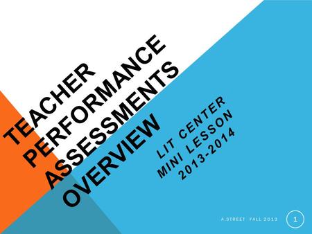 TEACHER PERFORMANCE ASSESSMENTS OVERVIEW LIT CENTER MINI LESSON 2013-2014 A.STREET FALL 2013 1.