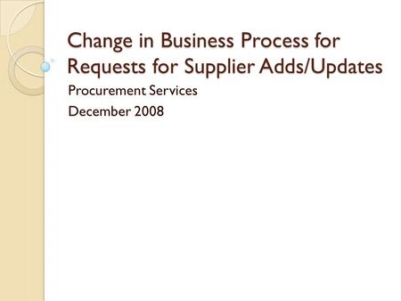 Change in Business Process for Requests for Supplier Adds/Updates Procurement Services December 2008.