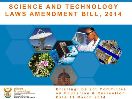 1 SCIENCE AND TECHNOLOGY LAWS AMENDMENT BILL, 2014 Briefing: Select Committee on Education & Recreation Date:11 March 2014.