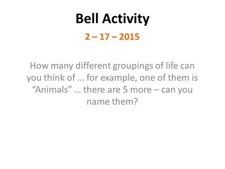 2 – 17 – 2015 How many different groupings of life can you think of … for example, one of them is “Animals” … there are 5 more – can you name them? Bell.