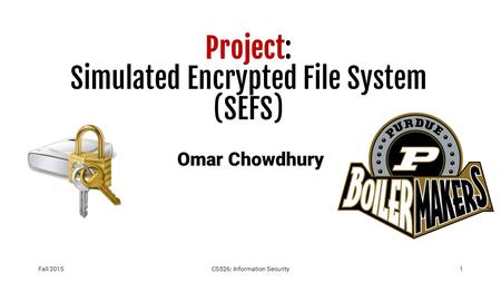 Project: Simulated Encrypted File System (SEFS) Omar Chowdhury Fall 2015CS526: Information Security1.