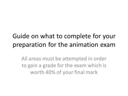 Guide on what to complete for your preparation for the animation exam All areas must be attempted in order to gain a grade for the exam which is worth.