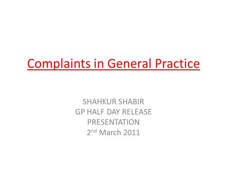 Complaints in General Practice SHAHKUR SHABIR GP HALF DAY RELEASE PRESENTATION 2 nd March 2011.
